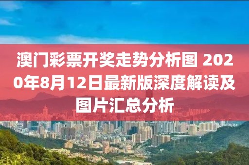 澳门彩票开奖走势分析图 2020年8月12日最新版深度解读及图片汇总分析