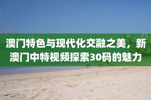 澳门特色与现代化交融之美，新澳门中特视频探索30码的魅力
