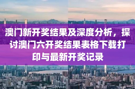澳门新开奖结果及深度分析，探讨澳门六开奖结果表格下载打印与最新开奖记录