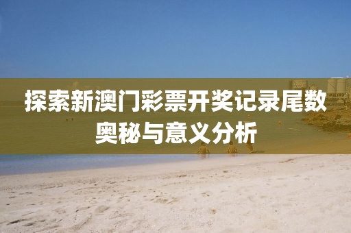 探索新澳门彩票开奖记录尾数奥秘与意义分析