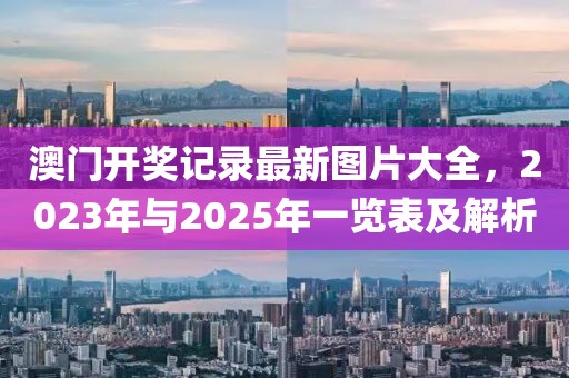 澳门开奖记录最新图片大全，2023年与2025年一览表及解析