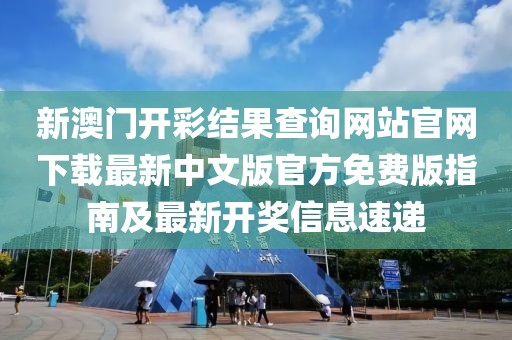新澳门开彩结果查询网站官网下载最新中文版官方免费版指南及最新开奖信息速递