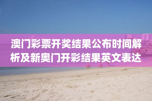 澳门彩票开奖结果公布时间解析及新奥门开彩结果英文表达
