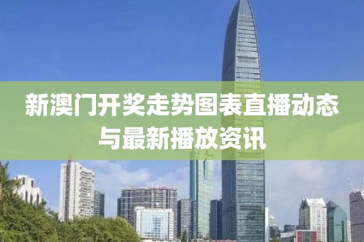 新澳门开奖走势图表直播动态与最新播放资讯