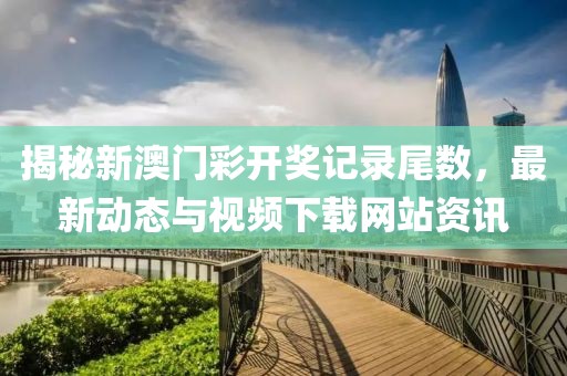 揭秘新澳门彩开奖记录尾数，最新动态与视频下载网站资讯