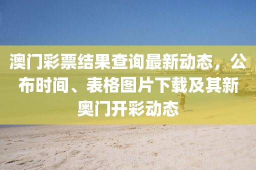 澳门彩票结果查询最新动态，公布时间、表格图片下载及其新奥门开彩动态