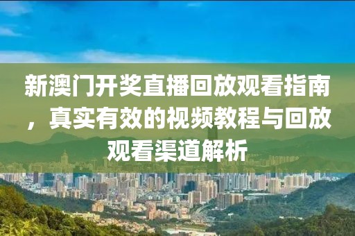 新澳门开奖直播回放观看指南，真实有效的视频教程与回放观看渠道解析