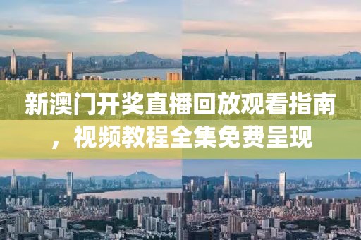 新澳门开奖直播回放观看指南，视频教程全集免费呈现