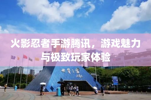 火影忍者手游腾讯，游戏魅力与极致玩家体验