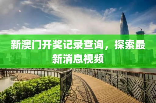 新澳门开奖记录查询，探索最新消息视频