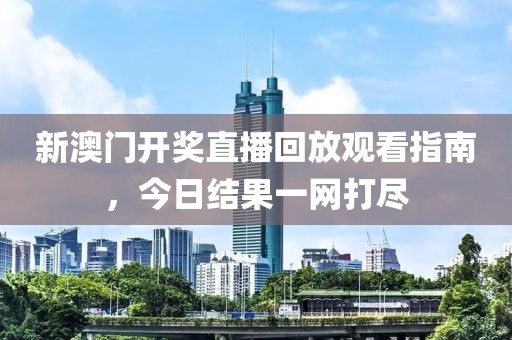 新澳门开奖直播回放观看指南，今日结果一网打尽