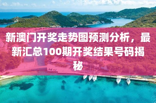 新澳门开奖走势图预测分析，最新汇总100期开奖结果号码揭秘
