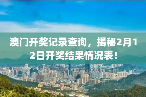 澳门开奖记录查询，揭秘2月12日开奖结果情况表！