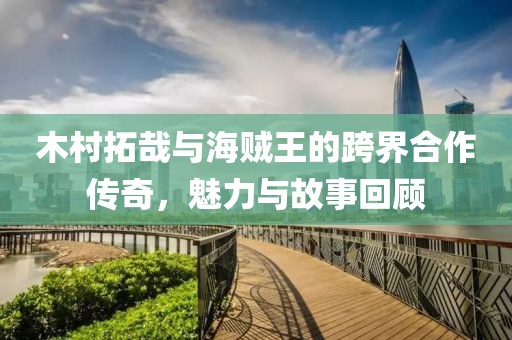 木村拓哉与海贼王的跨界合作传奇，魅力与故事回顾