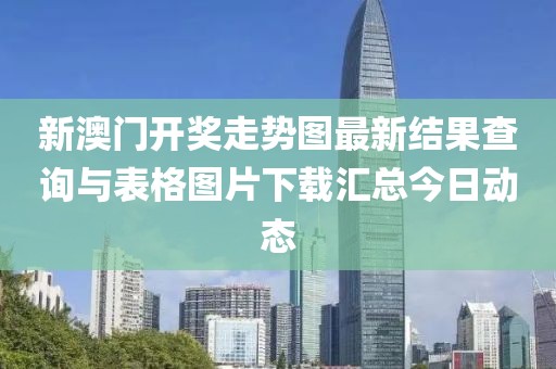 新澳门开奖走势图最新结果查询与表格图片下载汇总今日动态