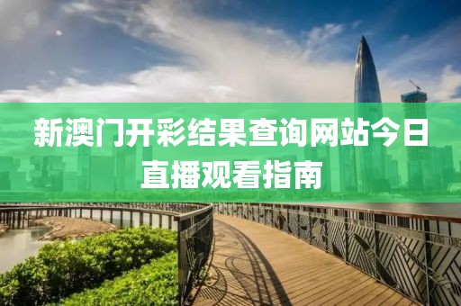 新澳门开彩结果查询网站今日直播观看指南