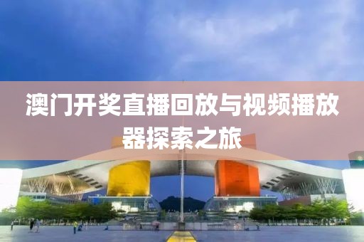 澳门开奖直播回放与视频播放器探索之旅