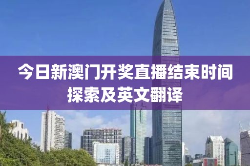 今日新澳门开奖直播结束时间探索及英文翻译
