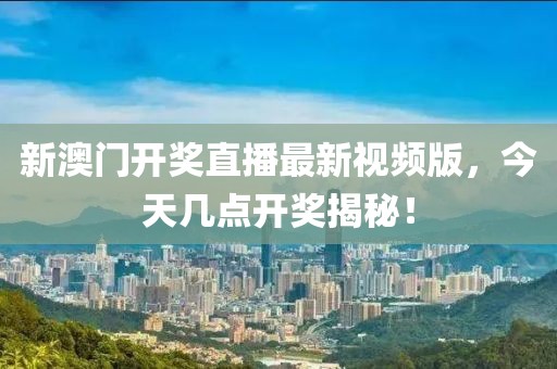 新澳门开奖直播最新视频版，今天几点开奖揭秘！