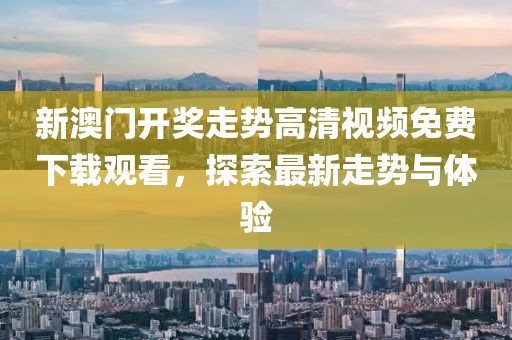 新澳门开奖走势高清视频免费下载观看，探索最新走势与体验