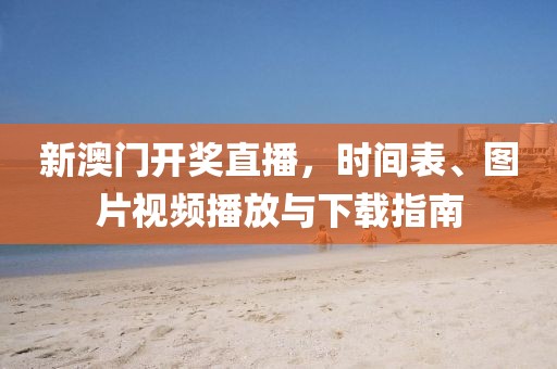 新澳门开奖直播，时间表、图片视频播放与下载指南