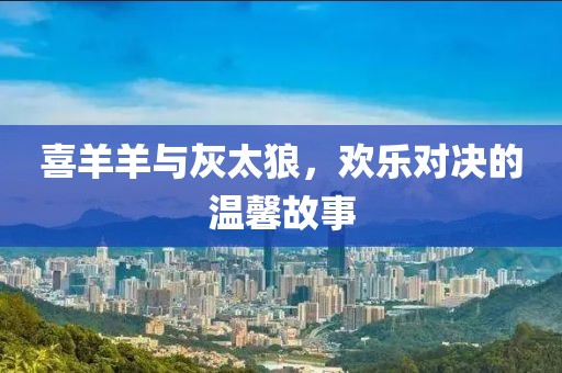 喜羊羊与灰太狼，欢乐对决的温馨故事