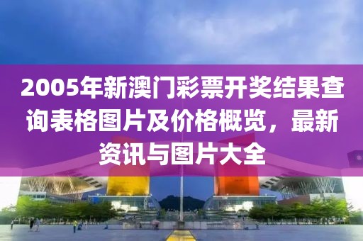 2005年新澳门彩票开奖结果查询表格图片及价格概览，最新资讯与图片大全