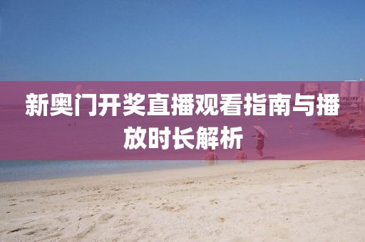 新奥门开奖直播观看指南与播放时长解析