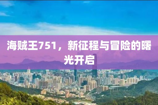 海贼王751，新征程与冒险的曙光开启