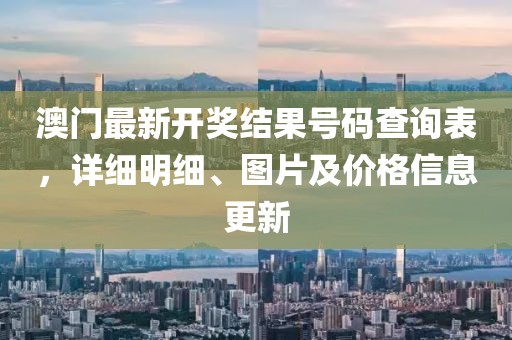 澳门最新开奖结果号码查询表，详细明细、图片及价格信息更新