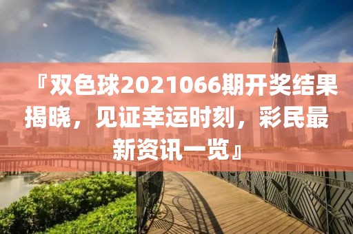 『双色球2021066期开奖结果揭晓，见证幸运时刻，彩民最新资讯一览』