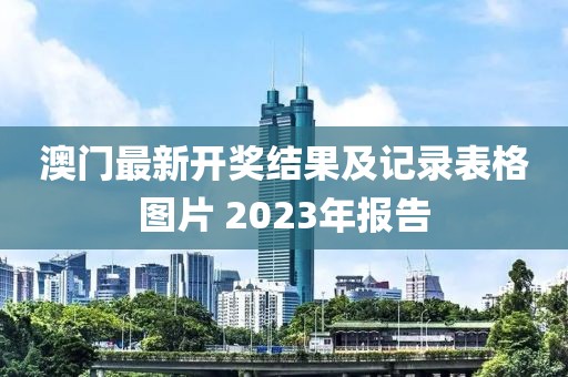 澳门最新开奖结果及记录表格图片 2023年报告