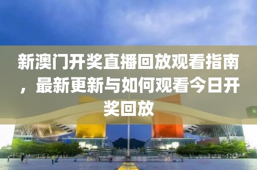 新澳门开奖直播回放观看指南，最新更新与如何观看今日开奖回放