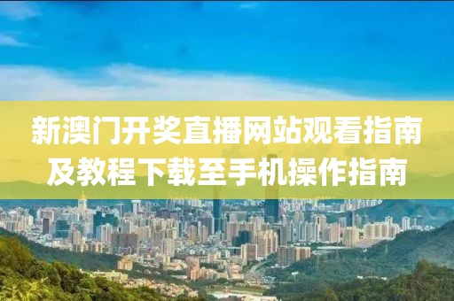 新澳门开奖直播网站观看指南及教程下载至手机操作指南