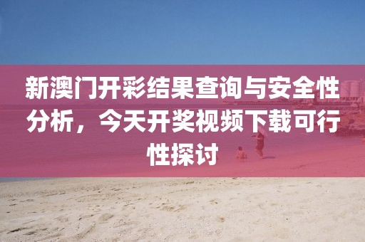 新澳门开彩结果查询与安全性分析，今天开奖视频下载可行性探讨