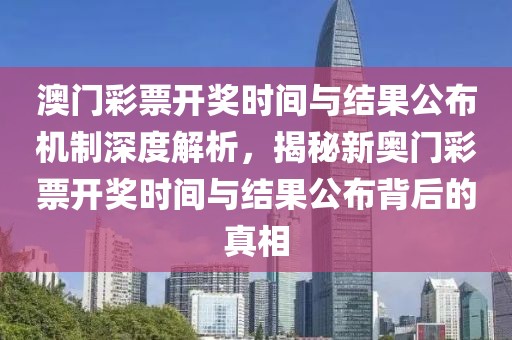 澳门彩票开奖时间与结果公布机制深度解析，揭秘新奥门彩票开奖时间与结果公布背后的真相
