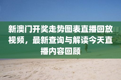 新澳门开奖走势图表直播回放视频，最新查询与解读今天直播内容回顾
