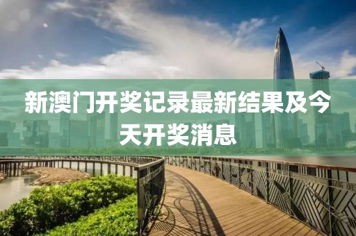 新澳门开奖记录最新结果及今天开奖消息