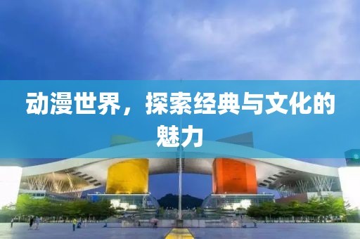 动漫世界，探索经典与文化的魅力