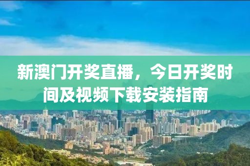 新澳门开奖直播，今日开奖时间及视频下载安装指南