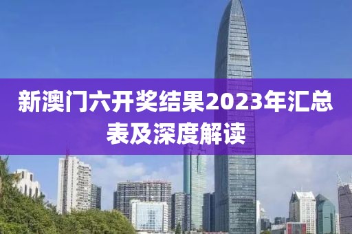 新澳门六开奖结果2023年汇总表及深度解读