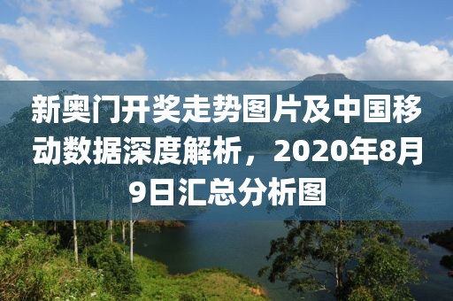 新奥门开奖走势图片及中国移动数据深度解析，2020年8月9日汇总分析图