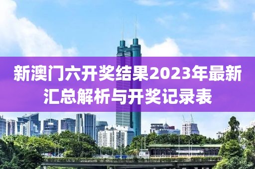 新澳门六开奖结果2023年最新汇总解析与开奖记录表