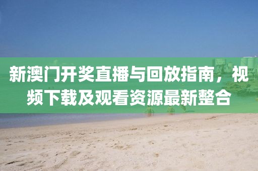 新澳门开奖直播与回放指南，视频下载及观看资源最新整合