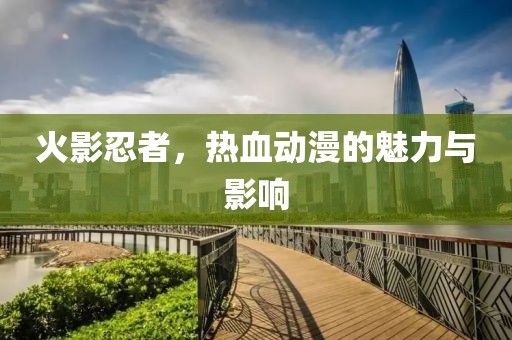 火影忍者，热血动漫的魅力与影响