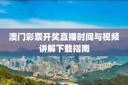澳门彩票开奖直播时间与视频讲解下载指南