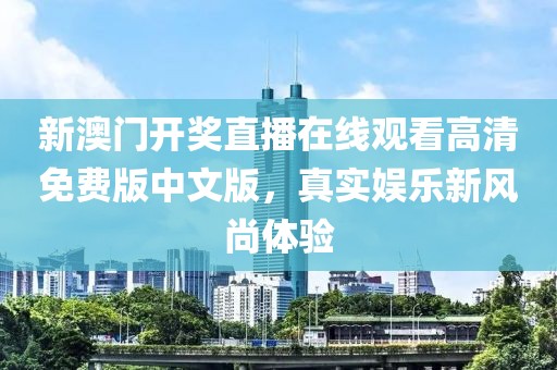 新澳门开奖直播在线观看高清免费版中文版，真实娱乐新风尚体验