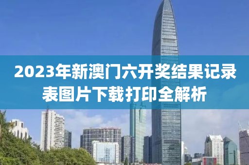 2023年新澳门六开奖结果记录表图片下载打印全解析