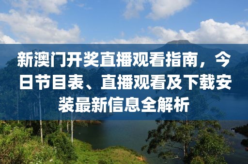新澳门开奖直播观看指南，今日节目表、直播观看及下载安装最新信息全解析