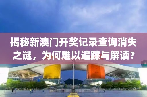 揭秘新澳门开奖记录查询消失之谜，为何难以追踪与解读？